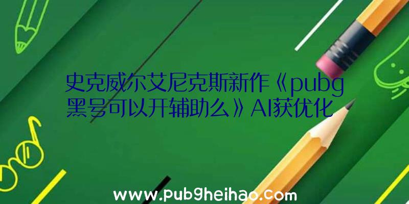 史克威尔艾尼克斯新作《pubg黑号可以开辅助么》AI获优化